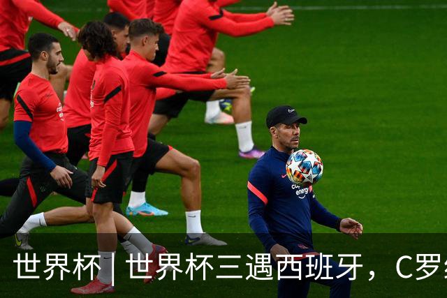 世界杯 | 世界杯三遇西班牙，C罗终是意难平
