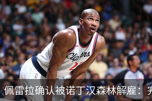 佩雷拉确认被诺丁汉森林解雇：完全出乎意料 失望难过但没有怨恨