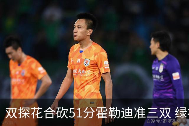 双探花合砍51分霍勒迪准三双 绿衫军轻取篮网