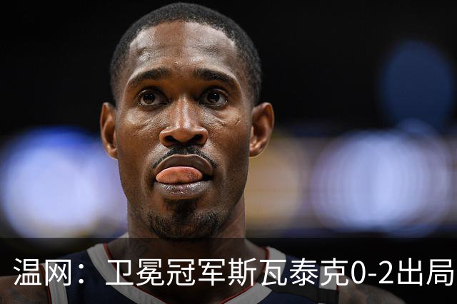 温网：卫冕冠军斯瓦泰克0-2出局 莱巴金娜0-2无缘16强