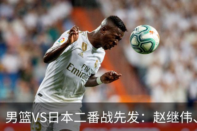 男篮VS日本二番战先发：赵继伟、贺希宁、王俊杰、朱俊龙、胡金秋