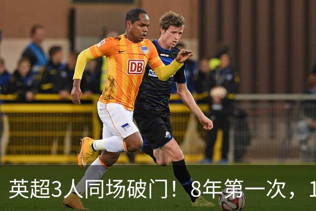 英超3人同场破门！8年第一次，1.5亿锋霸互相传射，创32年纪录