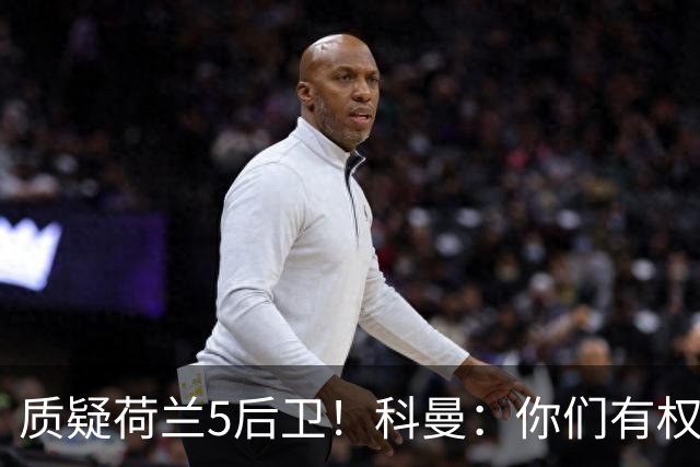 质疑荷兰5后卫！科曼：你们有权批评，但如果重来一次我还这么选